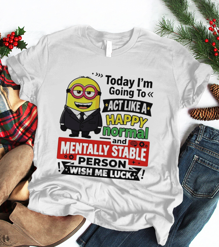 Today I'm Going To Act Like A Happy Normal And Mentally Stable Person Wish Me Luck Minion T-Shirt
