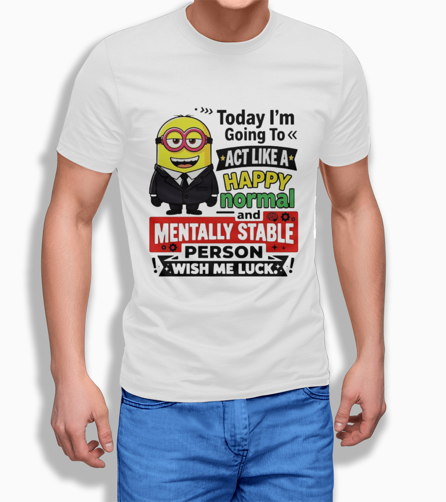 Today I'm Going To Act Like A Happy Normal And Mentally Stable Person Wish Me Luck Minion T-Shirt