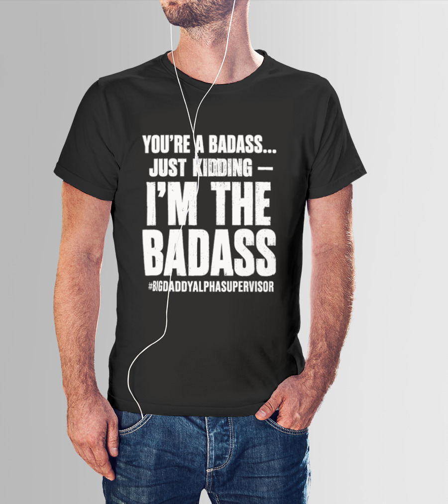 You're A Badass Just Kidding I'm The Badass #BigDaddyAlphaSupervisor T-Shirt