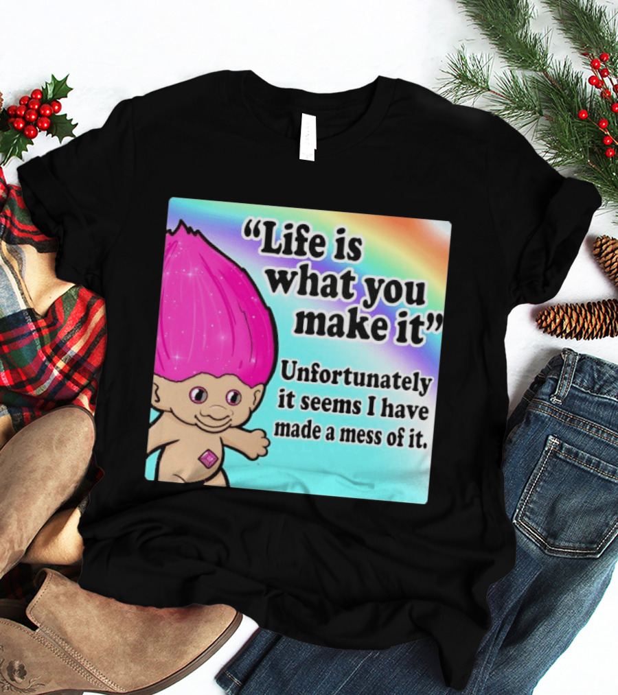 Life Is What You Make It Unfortunately It Seems I Have Made A Mess Of It Troll Rainbow T-Shirt