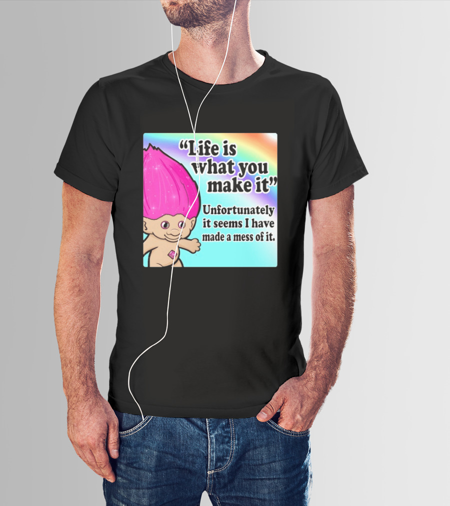 Life Is What You Make It Unfortunately It Seems I Have Made A Mess Of It Troll Rainbow T-Shirt
