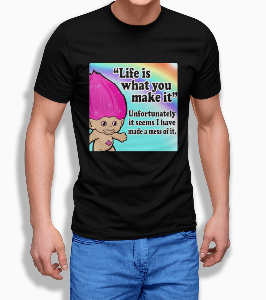 Life Is What You Make It Unfortunately It Seems I Have Made A Mess Of It Troll Rainbow T-Shirt