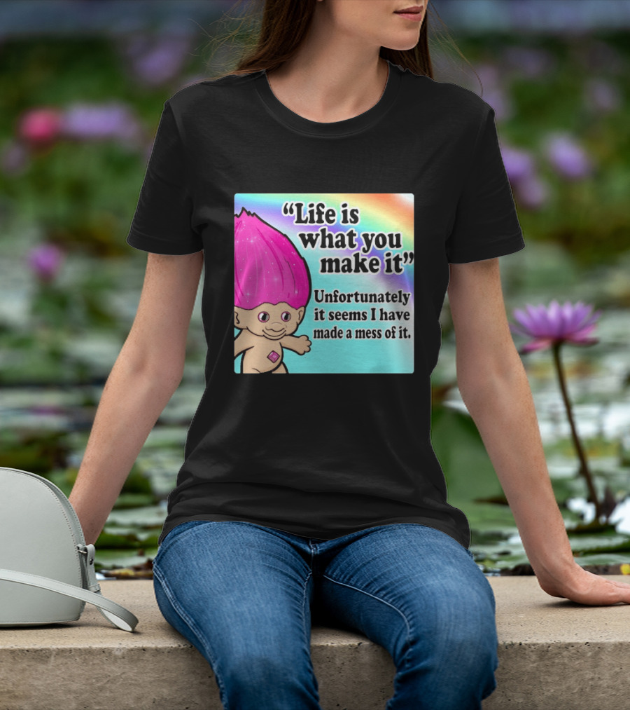 Life Is What You Make It Unfortunately It Seems I Have Made A Mess Of It Troll Rainbow T-Shirt