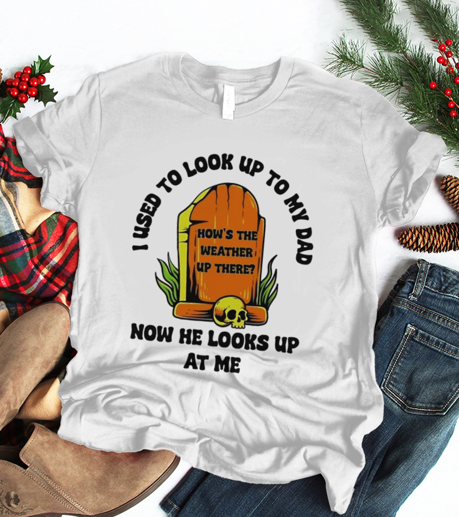 I Used To Look Up To My Dad Now He Looks Up At Me How's The Weather Up There Tombstone Skull T-Shirt