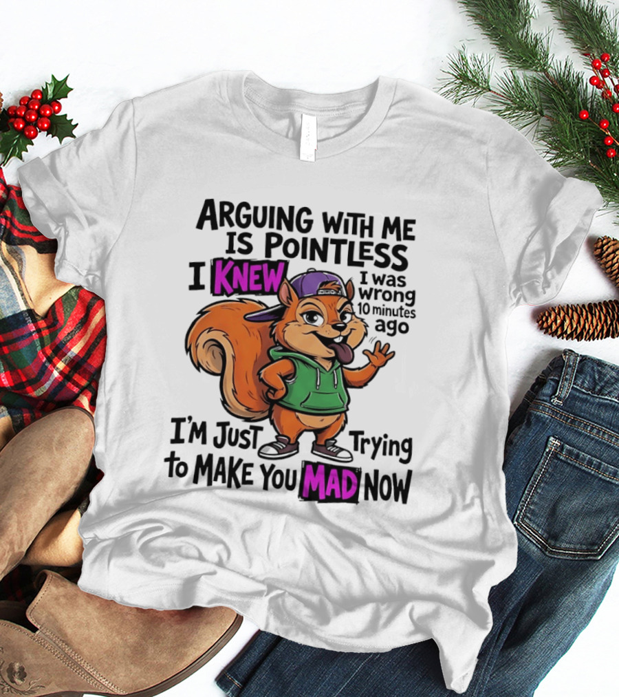 Arguing With Me Is Pointless I Knew I Was Wrong 10 Minutes Ago I'm Just Trying To Make You Mad Now Squirrel T-Shirt