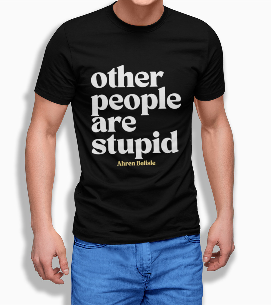 Ahren Belisle Other People Are Stupid T-Shirt