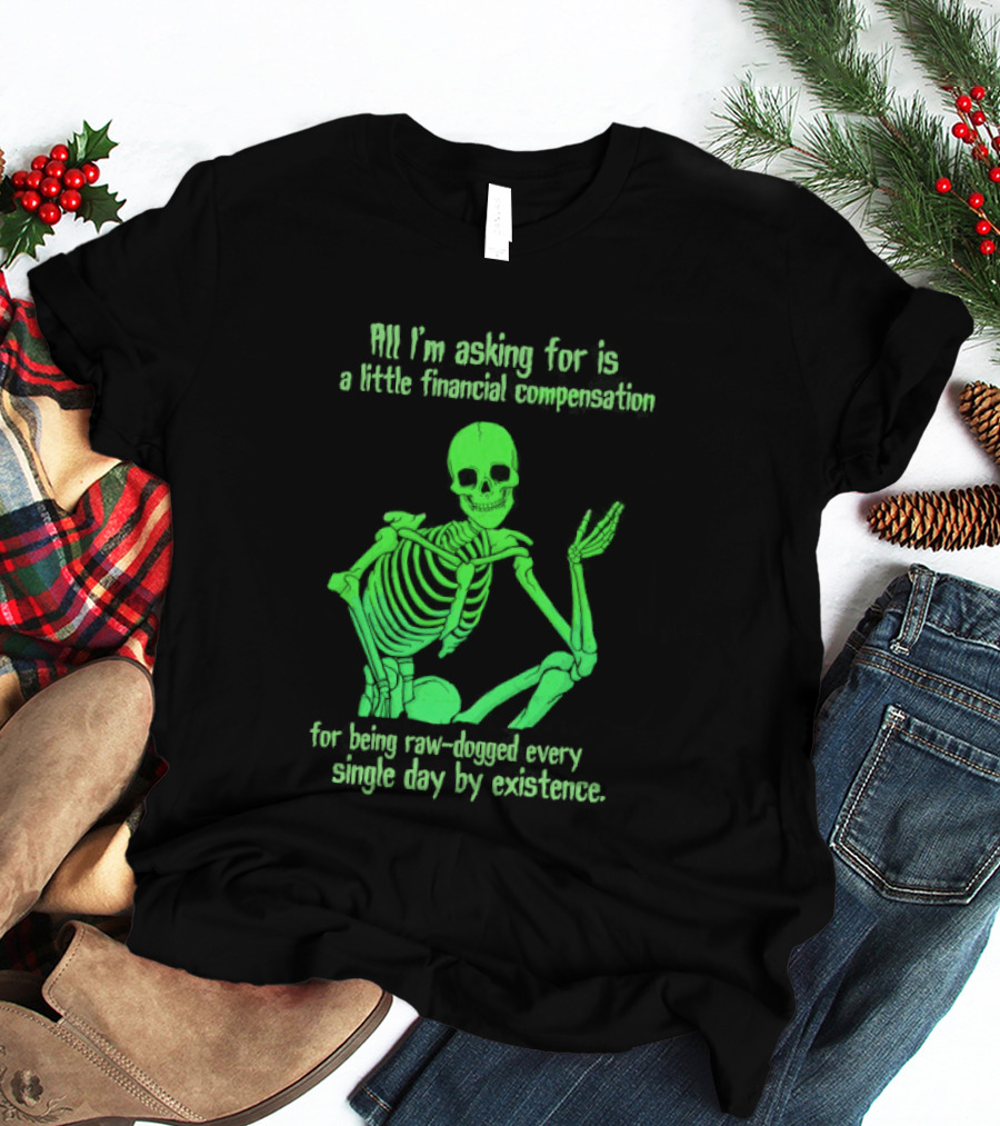 All I Am Asking For Is A Little Financial Compensation For Being Raw Dogged By Existence Skeletal Figure Iconic Humor T-Shirt