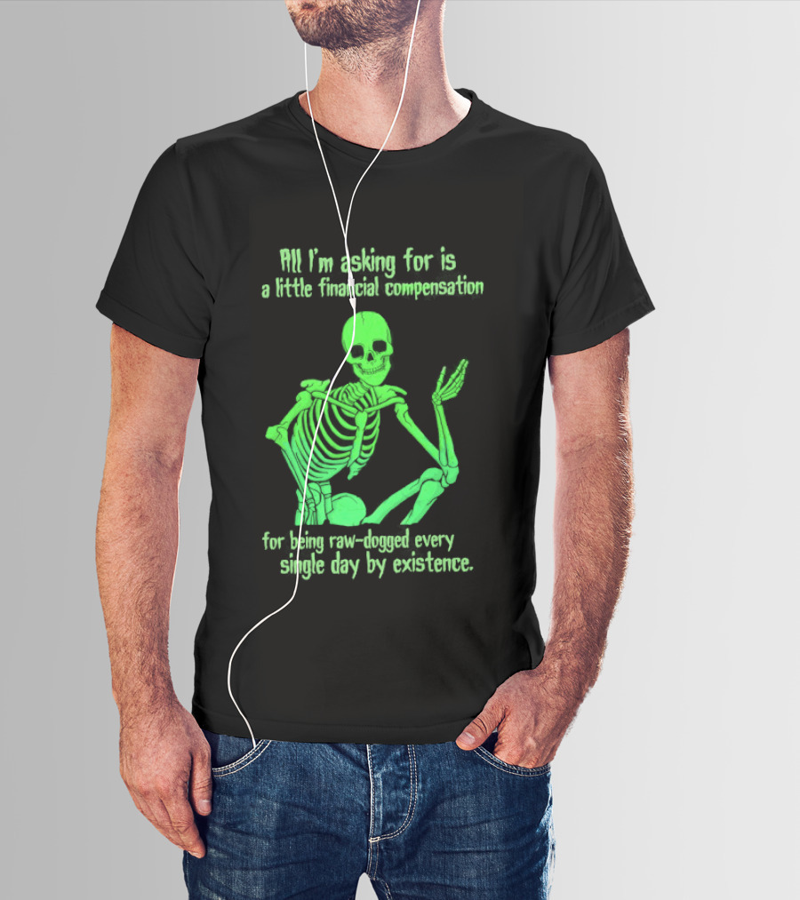 All I Am Asking For Is A Little Financial Compensation For Being Raw Dogged By Existence Skeletal Figure Iconic Humor T-Shirt
