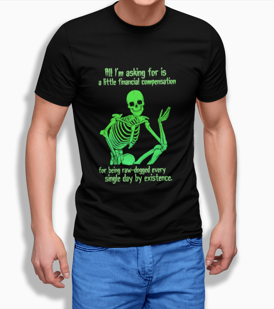 All I Am Asking For Is A Little Financial Compensation For Being Raw Dogged By Existence Skeletal Figure Iconic Humor T-Shirt