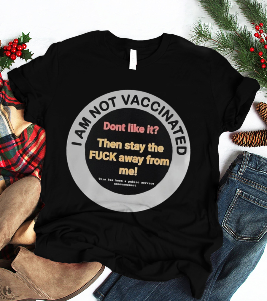 I AM NOT VACCINATED Dont Like It Then Stay The FUCK Away From Me This Has Been A Public Service Announcement T-Shirt