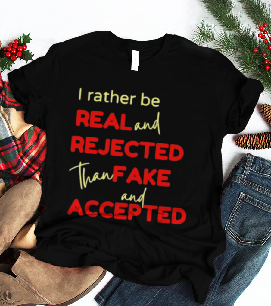 I Rather Be Real And Rejected Than Fake And Accepted Bold Empowerment Positive Choices T-Shirt
