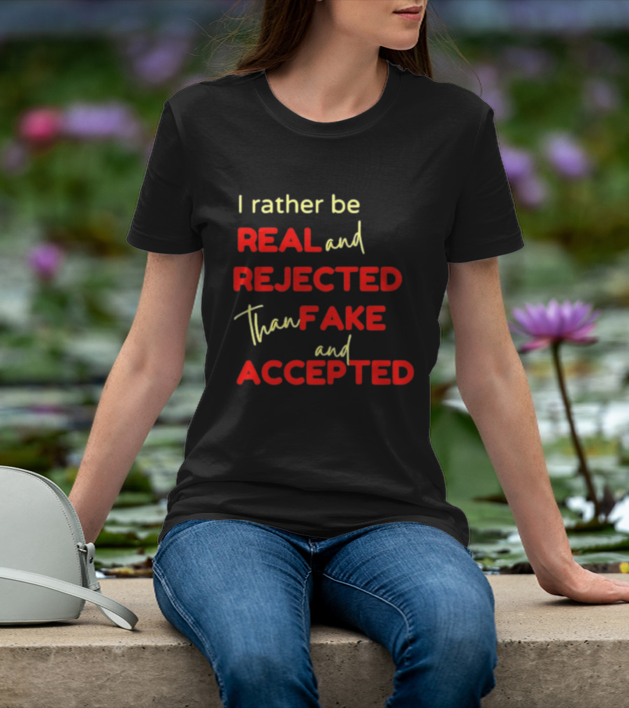 I Rather Be Real And Rejected Than Fake And Accepted Bold Empowerment Positive Choices T-Shirt