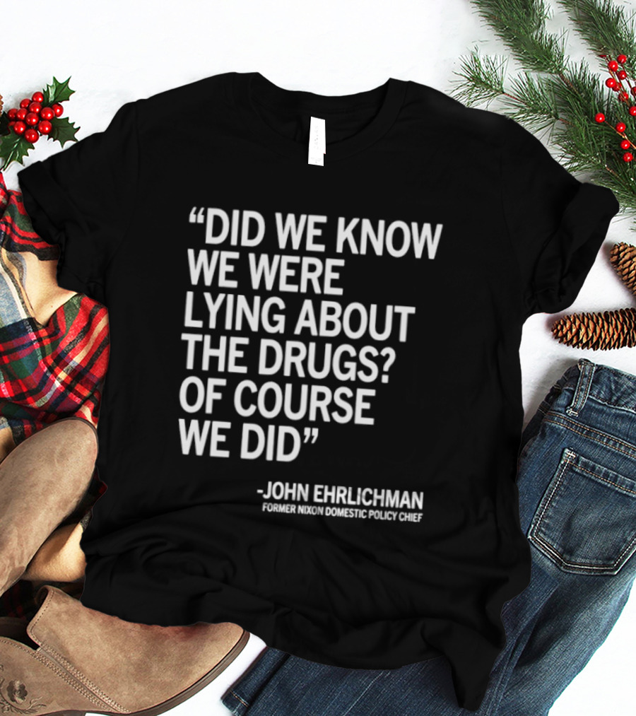Did We Know We Were Lying About The Drugs Of Course We Did John Ehrlichman T-Shirt