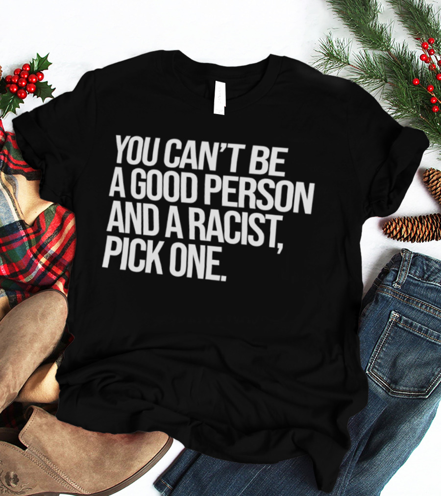 You Can't Be A Good Person And A Racist Pick One T-Shirt