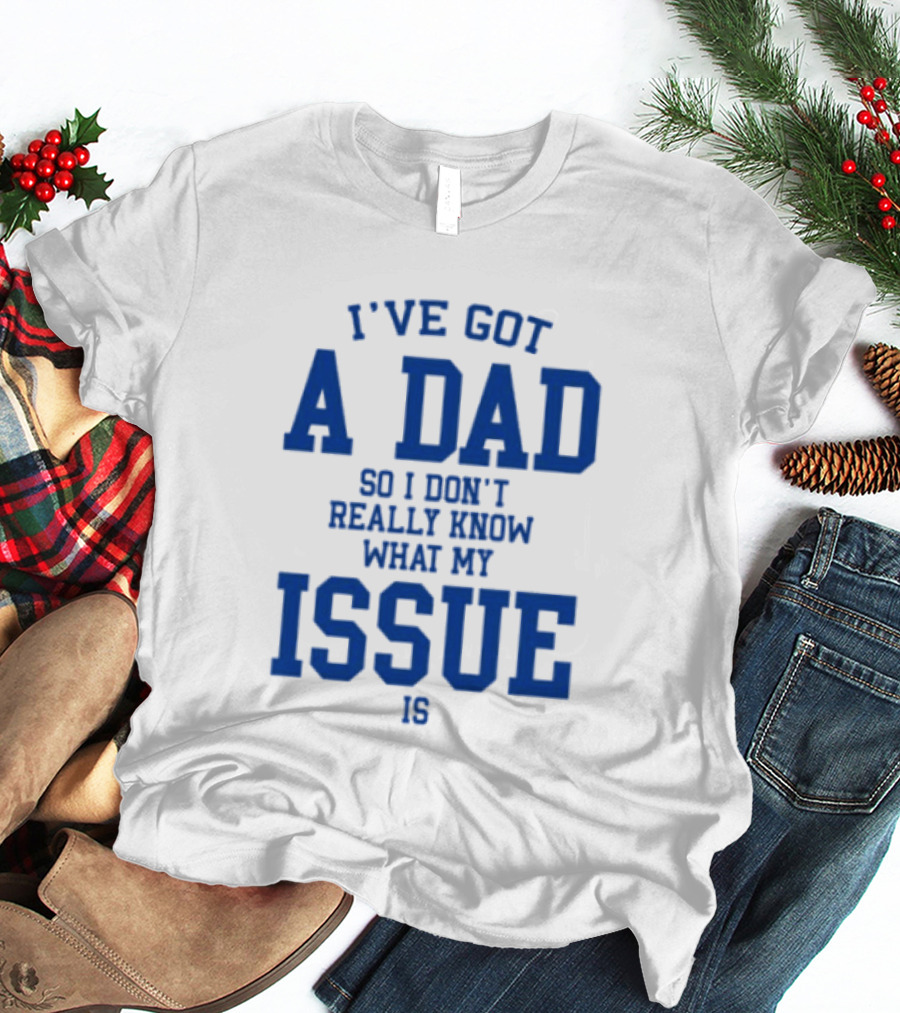 I've Got A Dad So I Don't Really Know What My Issue Is T-Shirt