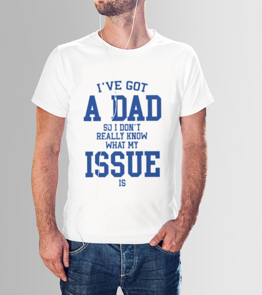 I've Got A Dad So I Don't Really Know What My Issue Is T-Shirt