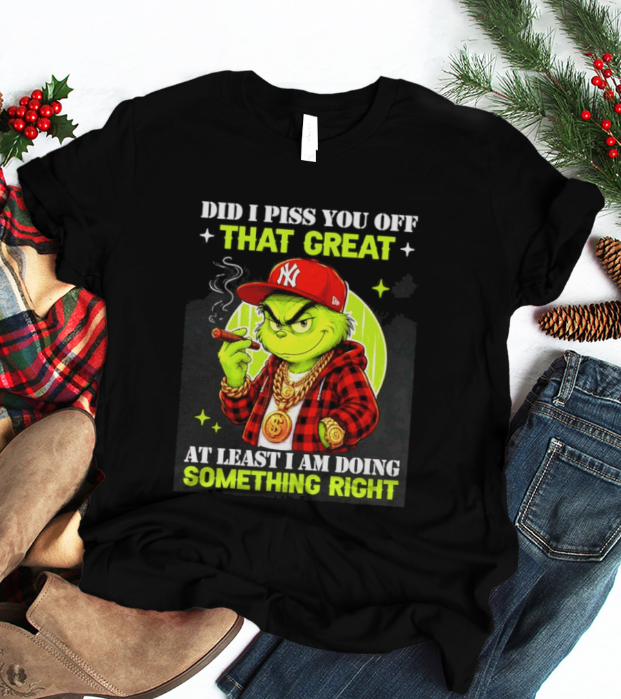 Did I Piss You Off That Great Grinch Doing Something Right NY T-Shirt