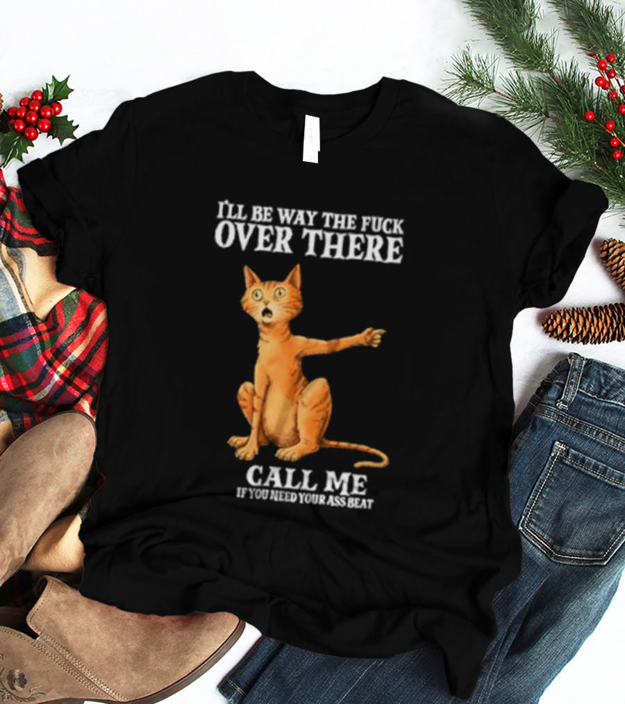I'll Be Way The Fuck Over There Call Me If You Need Your Ass Beat Cat Modeling Attitude T-Shirt