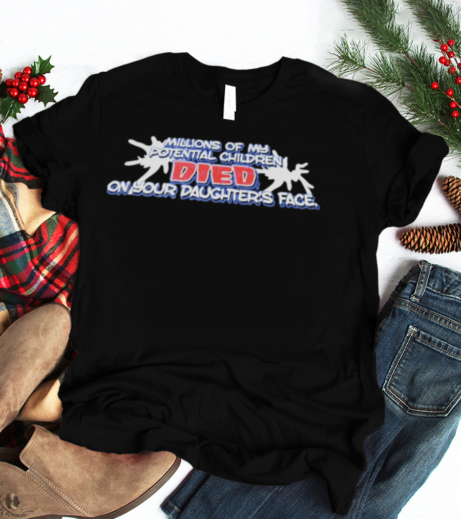 Millions Of My Potential Children Died On Your Daughter's Face T-Shirt