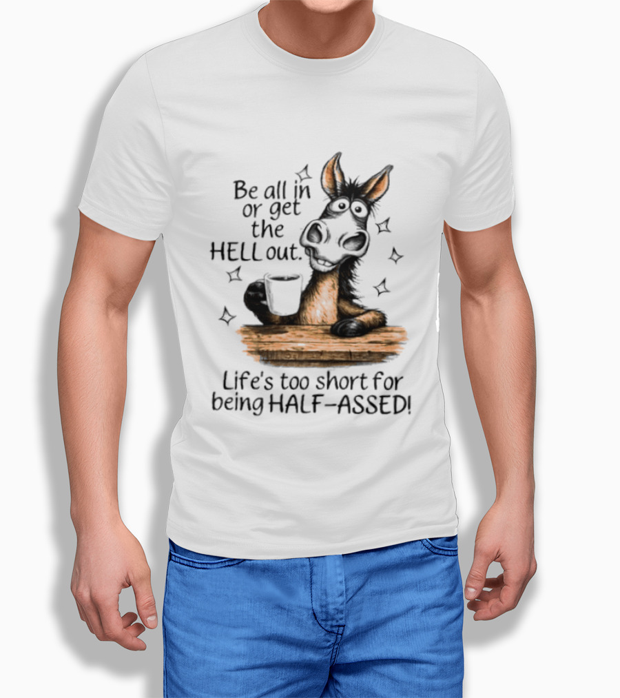Be All In Or Get The Hell Out Life's Too Short For Being Half Assed Donkey Humor T-Shirt