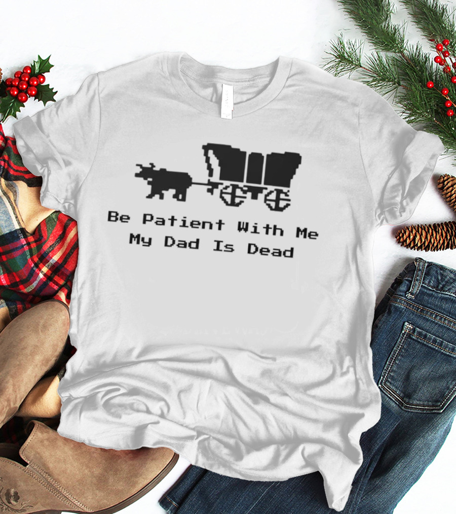 Be Patient With Me My Dad Is Dead Wagon And Oxen T-Shirt