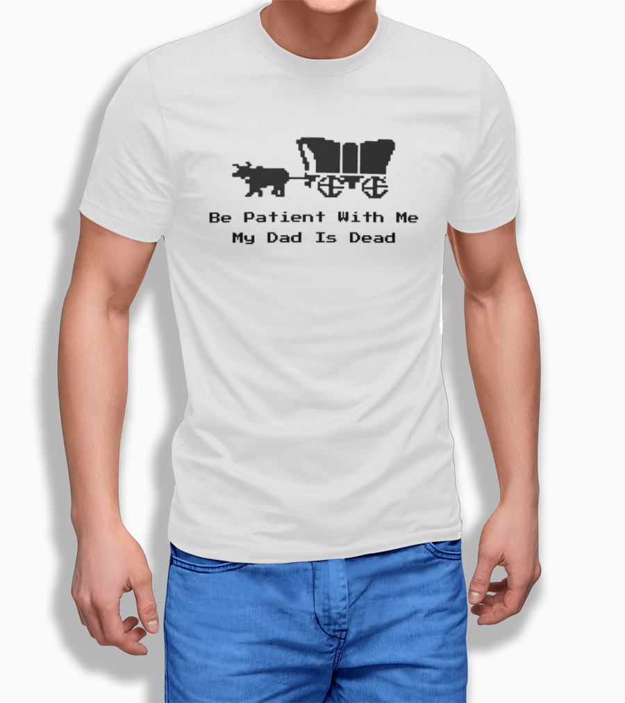 Be Patient With Me My Dad Is Dead Wagon And Oxen T-Shirt
