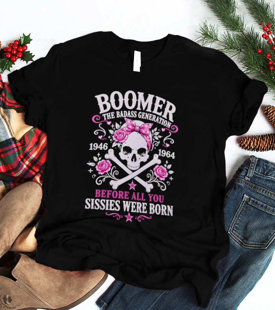 Boomer The Badass Generation 1946 1964 Skull Roses Before All You Sissies Were Born T-Shirt