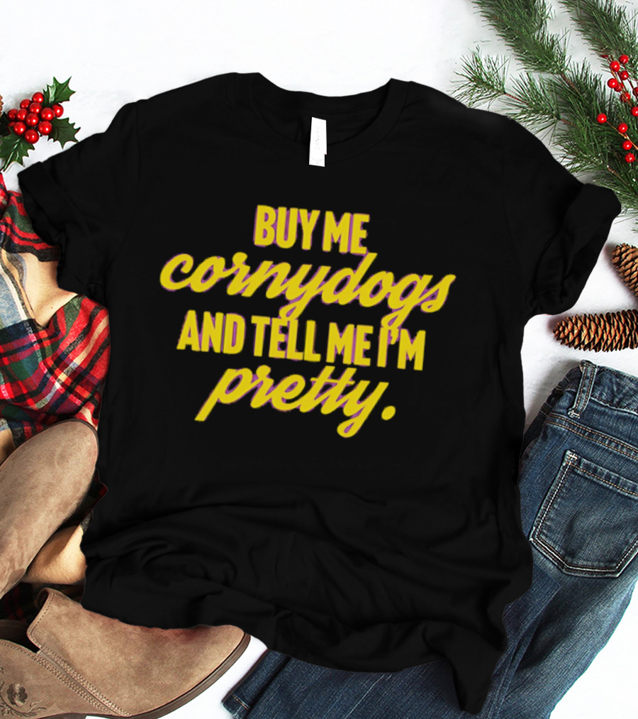 Buy Me Cornydogs And Tell Me I'm Pretty Fun T-Shirt
