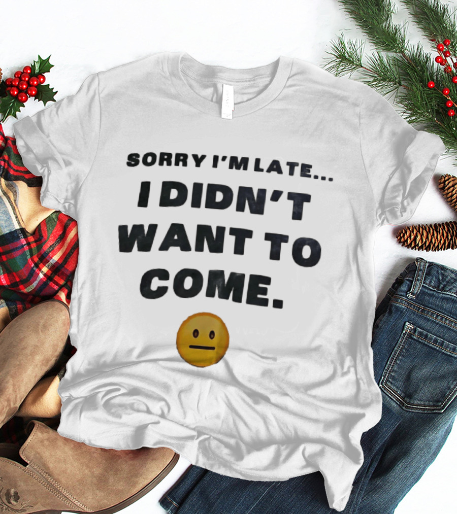 Sorry I'm Late I Didn't Want To Come Relatable Emoji T-Shirt