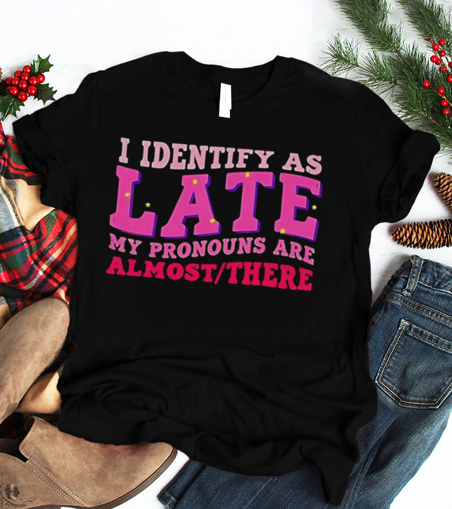 I Identify As Late My Pronouns Are Almost There Funny Punctuality T-Shirt