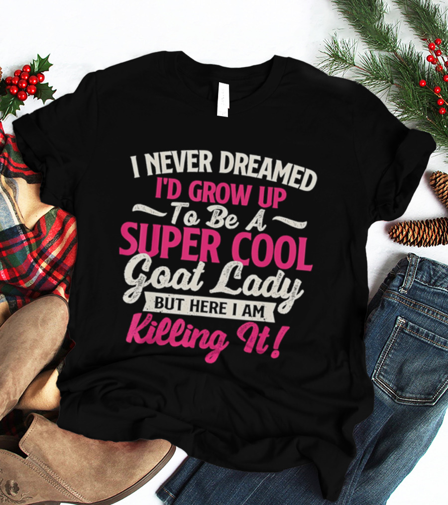 I Never Dreamed I'd Grow Up To Be A Super Cool Goat Lady But Here I Am Killing It T-Shirt