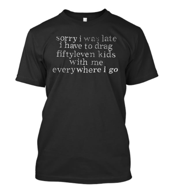 Sorry I Was Late I Have To Drag Fiftyleven Kids Everywhere I Go T-Shirt
