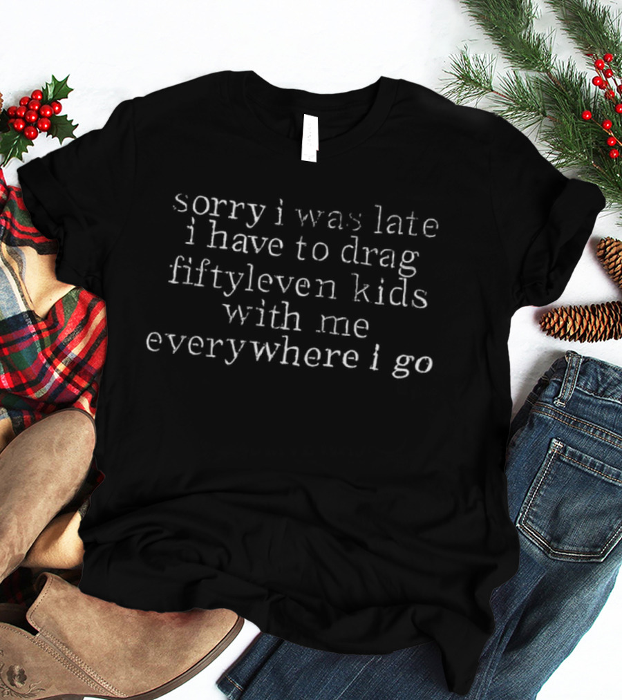Sorry I Was Late I Have To Drag Fiftyleven Kids Everywhere I Go T-Shirt