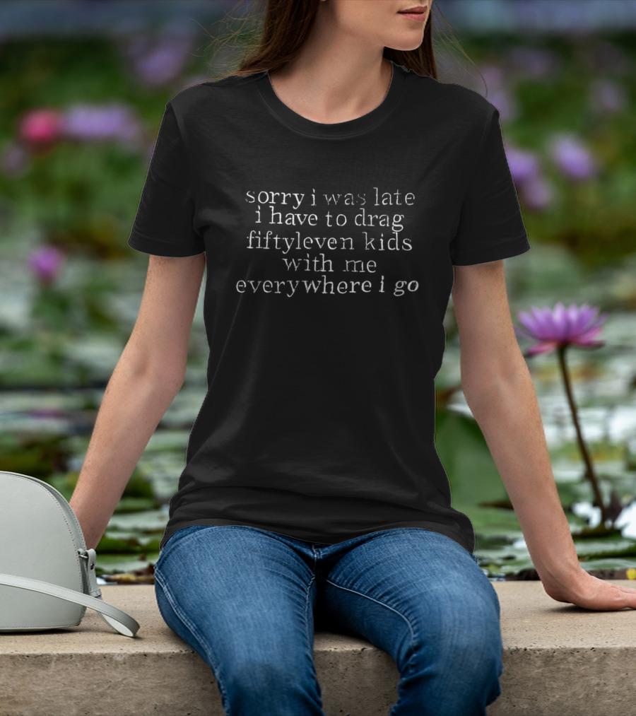 Sorry I Was Late I Have To Drag Fiftyleven Kids Everywhere I Go T-Shirt