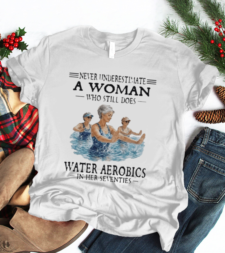 Never Underestimate A Woman Who Still Does Water Aerobics In Her Seventies T-Shirt
