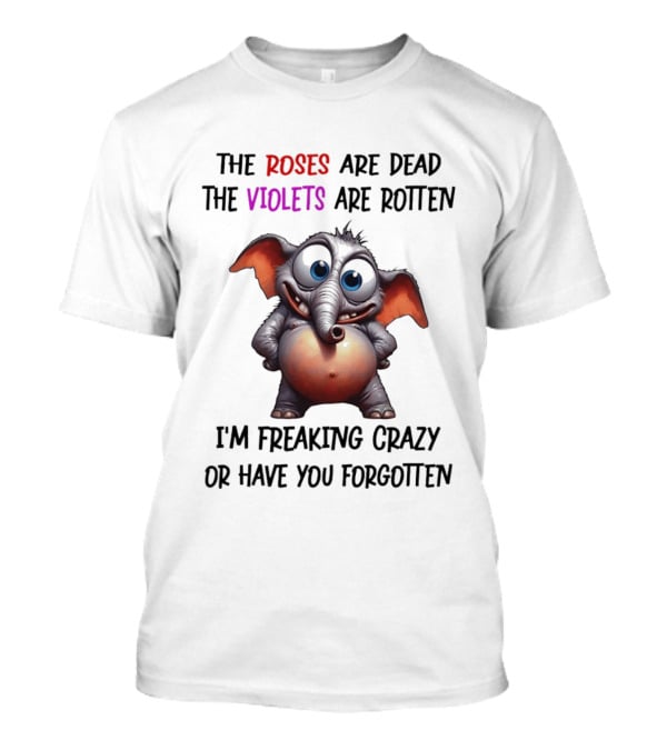 The Roses Are Dead The Violets Are Rotten I'm Freaking Crazy Or Have You Forgotten Elephant T-Shirt