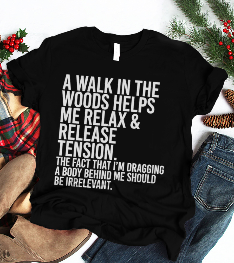 A Walk In The Woods Helps Me Relax And Release Tension Fact Dragging Body Irrelevant T-Shirt