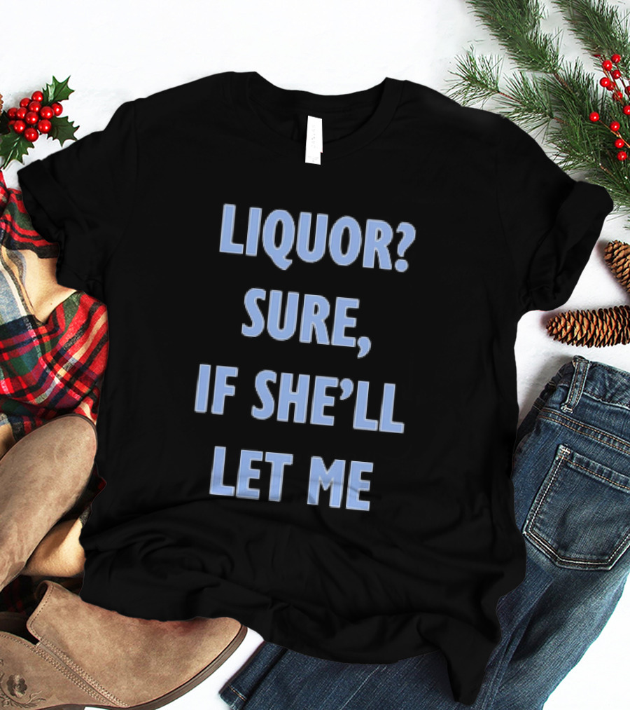 Liquor Sure If She'll Let Me Fun Drinking T-Shirt