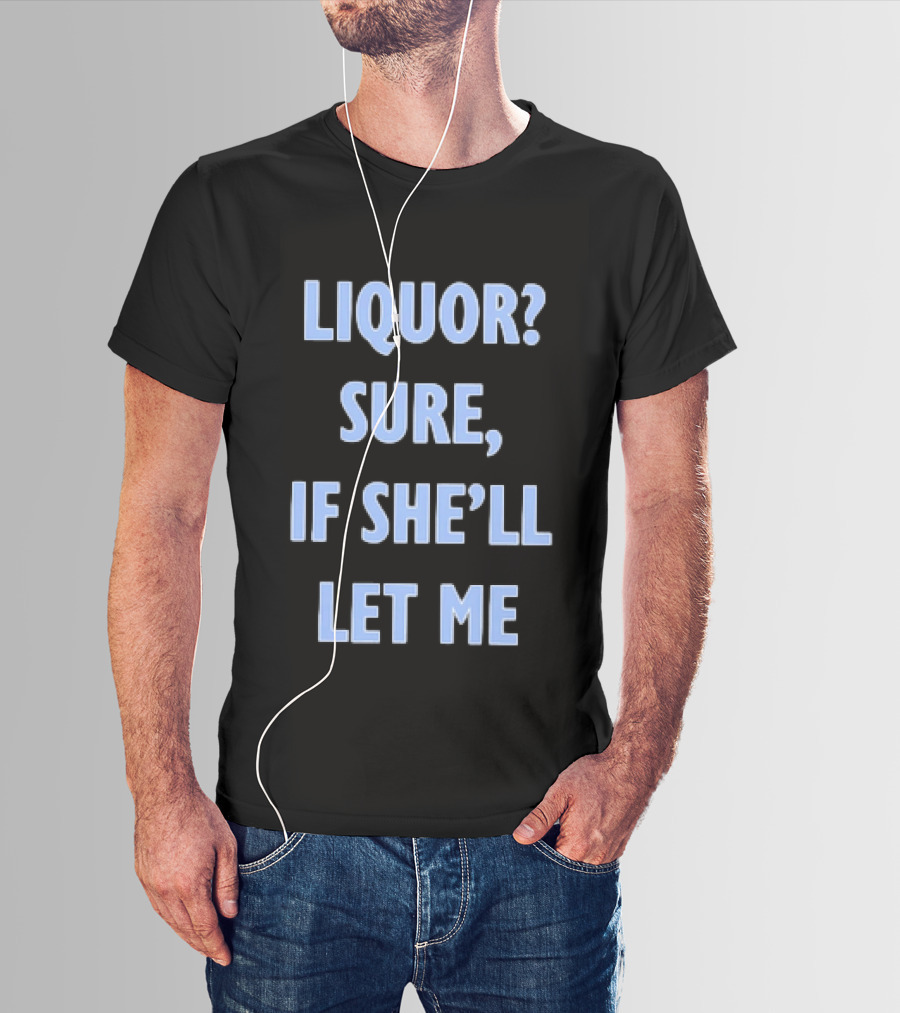 Liquor Sure If She'll Let Me Fun Drinking T-Shirt