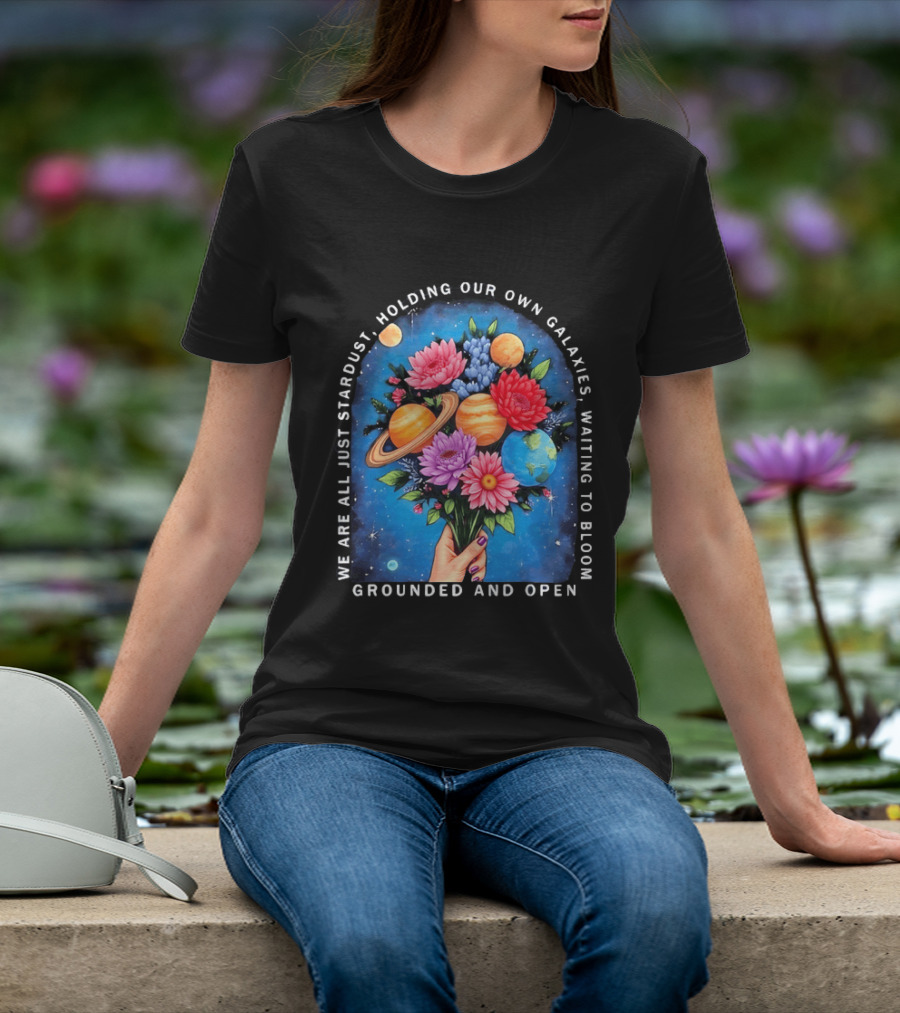 We Are All Just Stardust Holding Our Own Galaxies Waiting To Bloom Grounded And Open Floral Planet Bouquet T-Shirt
