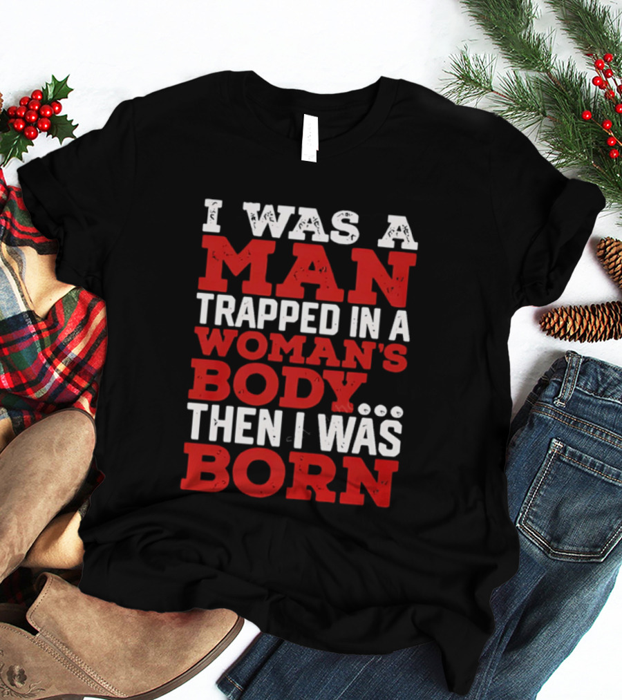 I Was A Man Trapped In A Woman's Body Then I Was Born T-Shirt