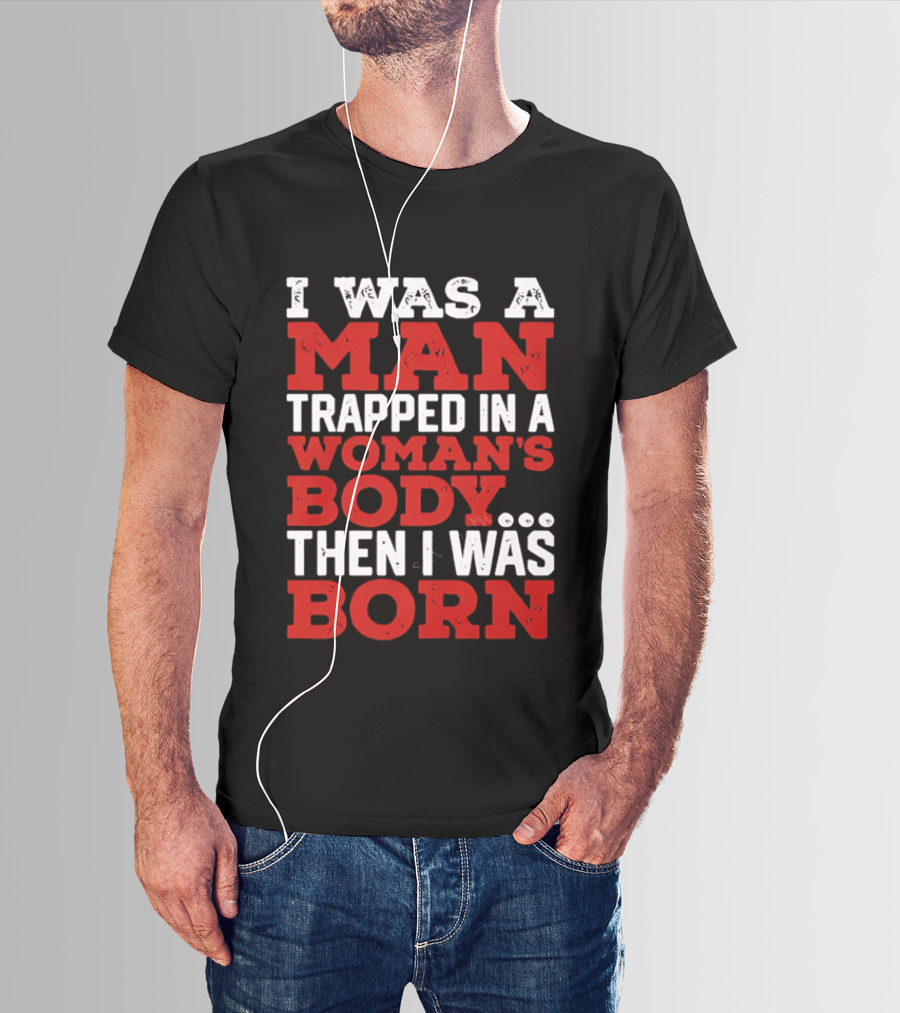 I Was A Man Trapped In A Woman's Body Then I Was Born T-Shirt