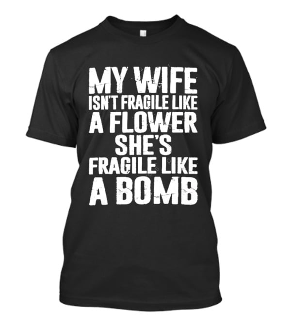 My Wife Isn't Fragile Like A Flower She's Fragile Like A Bomb T-Shirt