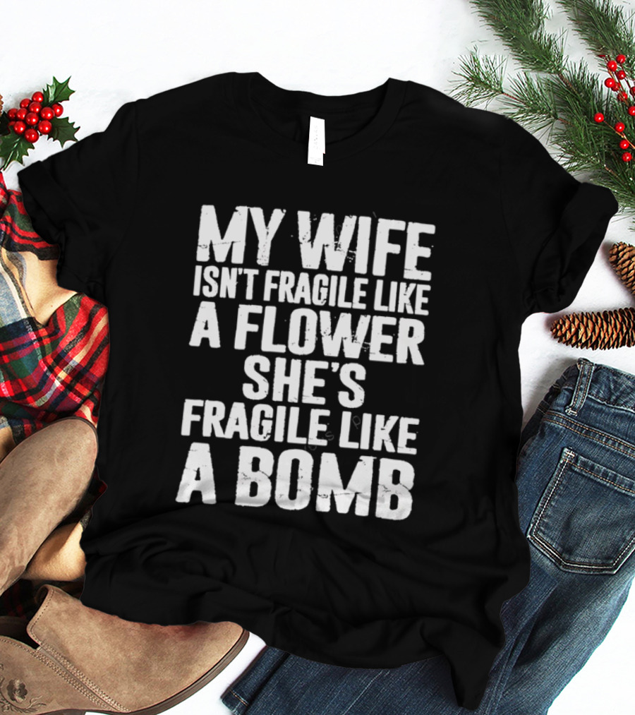 My Wife Isn't Fragile Like A Flower She's Fragile Like A Bomb T-Shirt