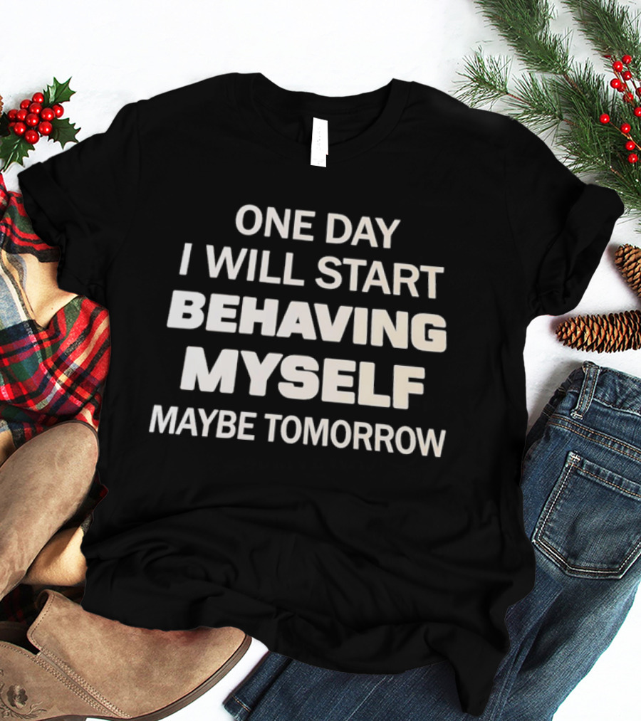 One Day I Will Start Behaving Myself Maybe Tomorrow T-Shirt
