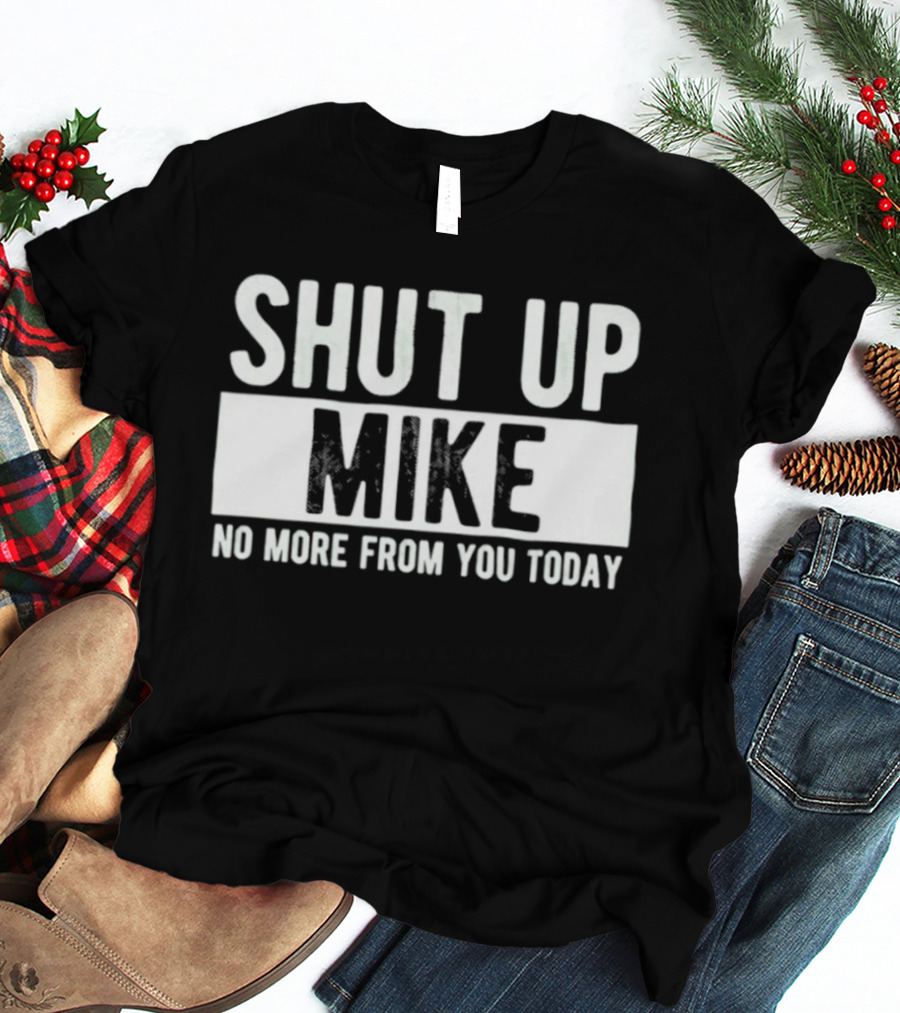 Shut Up Mike No More From You Today T-Shirt