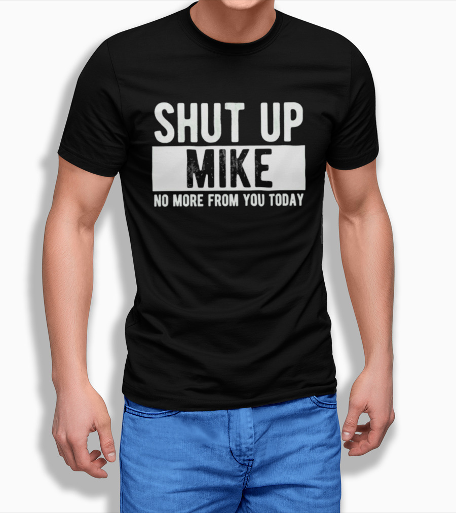 Shut Up Mike No More From You Today T-Shirt