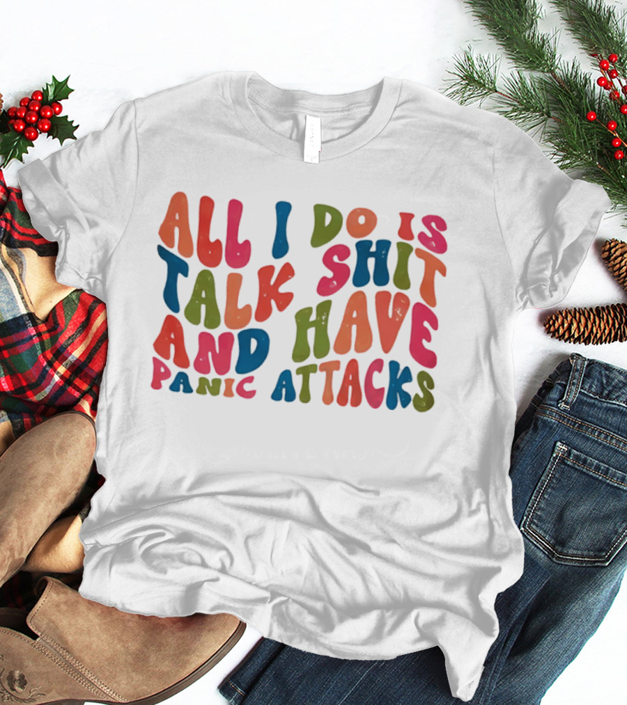 All I Do Is Talk Shit Have And Panic Attacks T-Shirt
