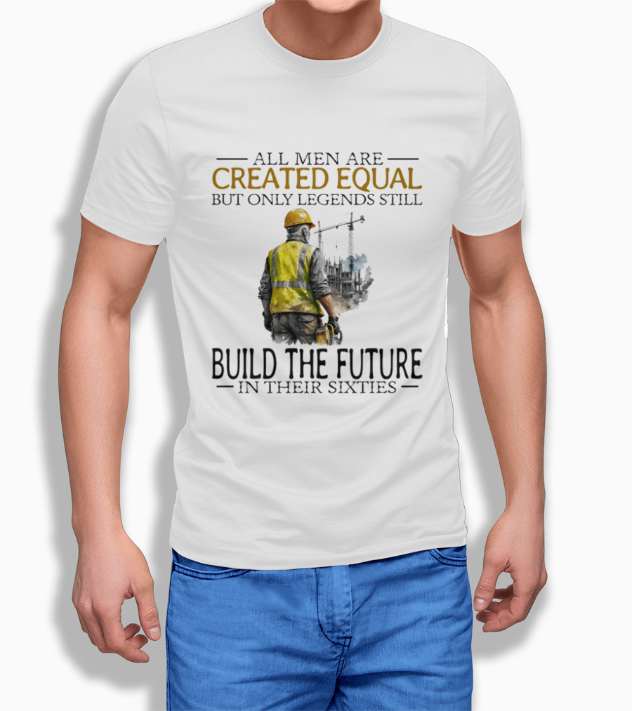 All Men Are Created Equal But Only Legends Still Build The Future In Their Sixties Construction Worker T-Shirt