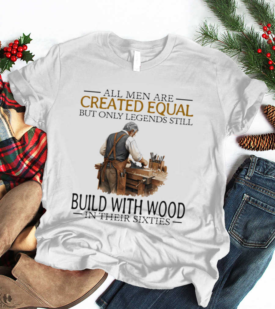 All Men Are Created Equal But Only Legends Still Build With Wood In Their Sixties Woodworking T-Shirt